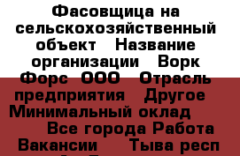 Фасовщица на сельскохозяйственный объект › Название организации ­ Ворк Форс, ООО › Отрасль предприятия ­ Другое › Минимальный оклад ­ 26 000 - Все города Работа » Вакансии   . Тыва респ.,Ак-Довурак г.